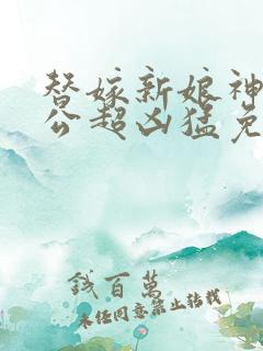 替嫁新娘神秘老公超凶猛免费阅读