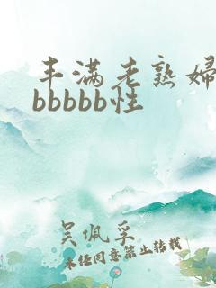 丰满老熟妇好大bbbbb性