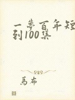 一梦百年短剧1到100集