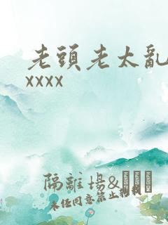 老头老太乱大交xxxx
