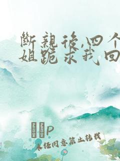 断亲后,四个姐姐跪求我回家短剧