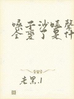 嗓子沙哑声音完全变了是什么症状