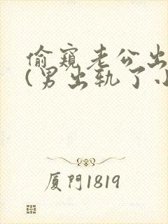 偷窥老公出轨h(男出轨了小说
