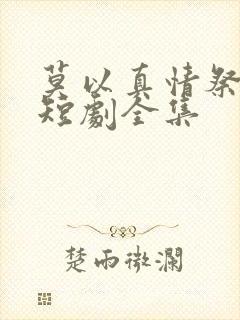 莫以真情祭长生短剧全集
