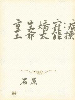 重生娇宠:病娇王爷太能撩小说