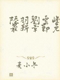 陆羽刘云峰小说最新章节免费阅读无弹窗