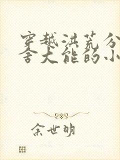 穿越洪荒分身夺舍大能的小说