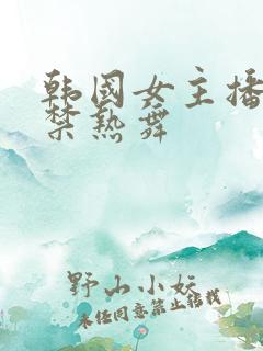 韩国女主播19禁热舞