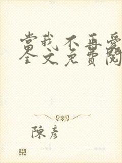 当我不再爱你时全文免费阅读