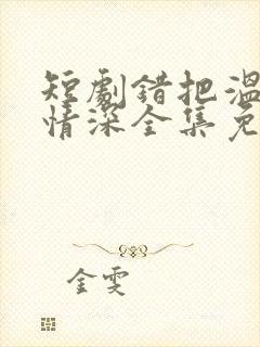 短剧错把温柔当情深全集免费看