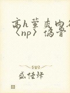 高h荤爽肉欲文〈np〉伪骨