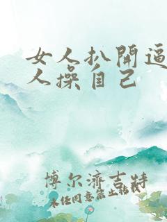 女人扒开逼让男人操自己