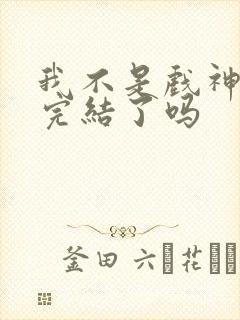我不是戏神结局完结了吗