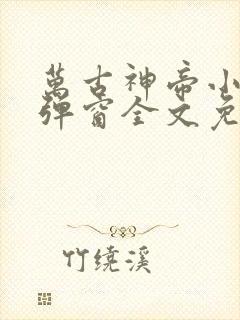万古神帝小说无弹窗全文免费阅读