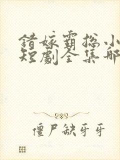 错嫁霸总小甜妻短剧全集哪里看