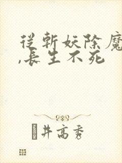 从斩妖除魔开始,长生不死