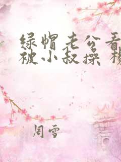 绿帽老公看着我被小叔操 杨思敏