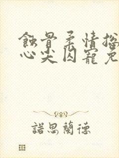 蚀骨柔情总裁的心尖囚宠免费阅读