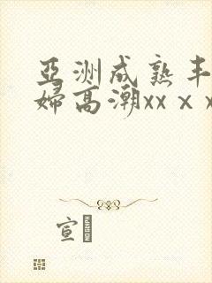 亚洲成熟丰满熟妇高潮xxⅹx