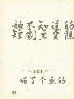 她不知道的大神短剧免费观看全集