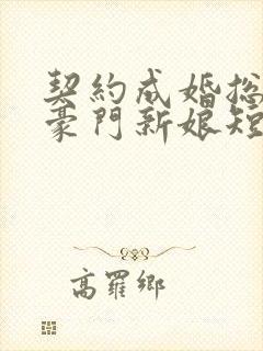 契约成婚总裁的豪门新娘短剧全集