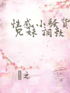 性感小骚货小说 兄妹 调教