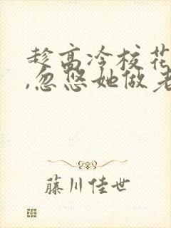 趁高冷校花青涩,忽悠她做老婆全书