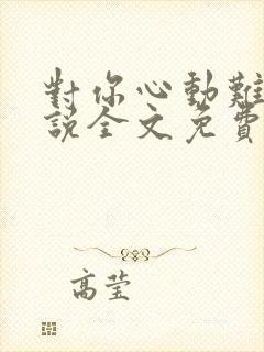 对你心动难抵小说全文免费阅读