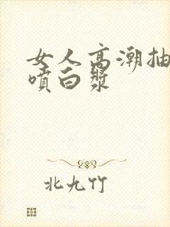 女人高潮抽搐潮喷白浆