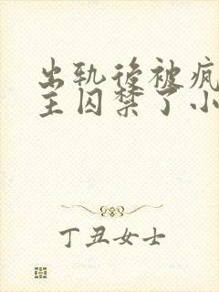 出轨后被疯批男主囚禁了小说免费阅