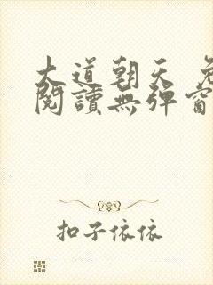 大道朝天 免费阅读无弹窗