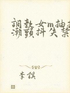 调教女m抽搐高潮颤抖失禁