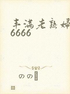 丰满老熟妇乱淫6666