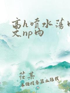 高h喷水荡肉爽文np肉