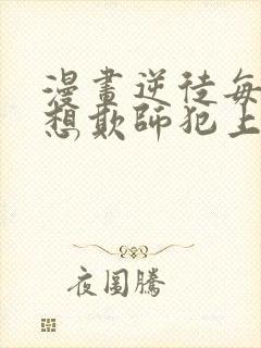 漫画逆徒每天都想欺师犯上免费观看