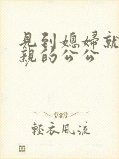 见到媳妇就上去亲的公公