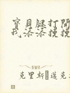 宝贝腿打开点让我添添摸摸免费