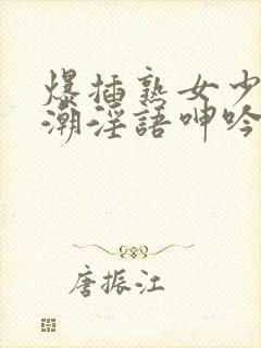 爆插熟女少妇高潮淫语呻吟