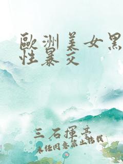 欧洲美女黑人粗性暴交