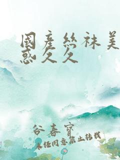 国产丝袜美腿诱惑久久