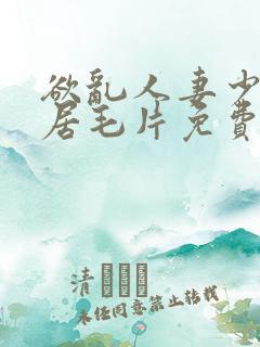 欲乱人妻少妇邻居毛片免费