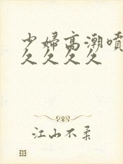 少妇高潮喷水久久久久久