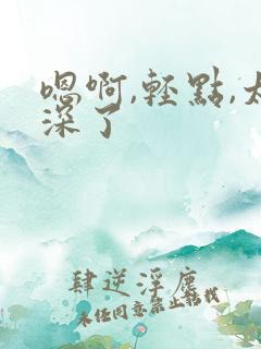 嗯啊,轻点,太深了