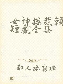 女神总裁赖上我短剧全集