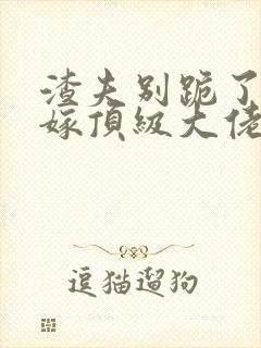 渣夫别跪了夫人嫁顶级大佬免费阅读