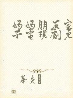 妈妈朋友家的儿子电视剧免费播放第