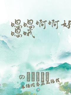 嗯嗯啊啊好大啊嗯哦