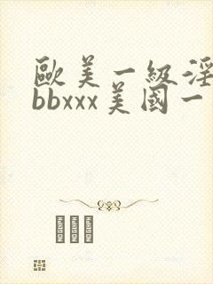 欧美一级淫片bbbxxx美国一级淫片