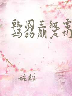 韩国三级电影妈妈的朋友们