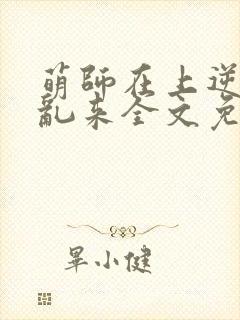 萌师在上逆徒别乱来全文免费阅读
